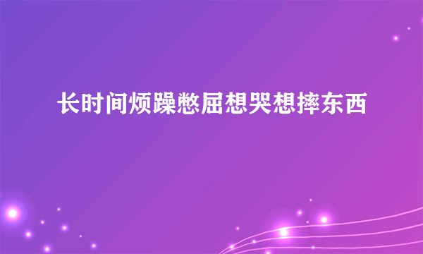 长时间烦躁憋屈想哭想摔东西