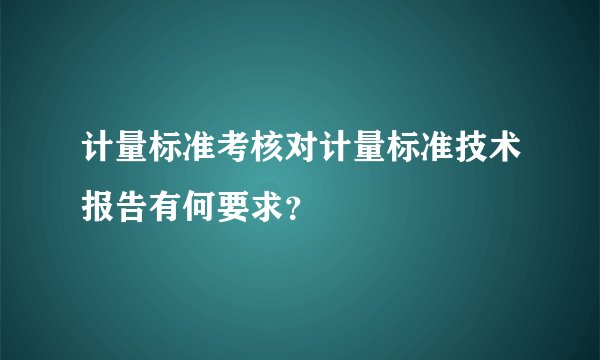 计量标准考核对计量标准技术报告有何要求？