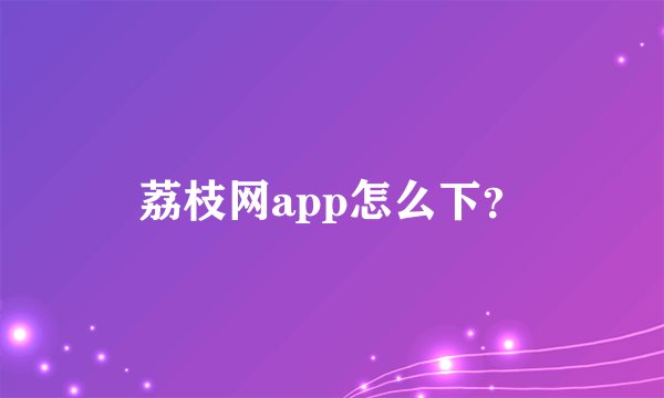 荔枝网app怎么下？