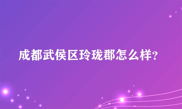 成都武侯区玲珑郡怎么样？