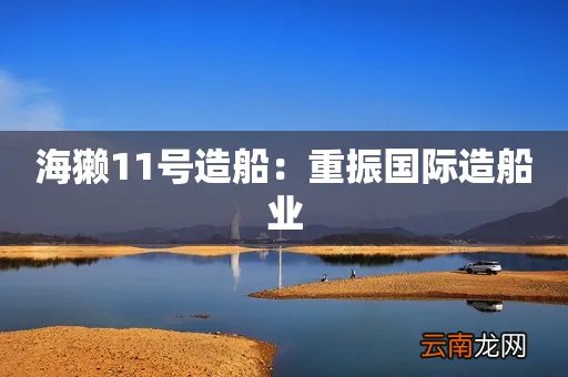 海獭11号造船：重振国际造船业