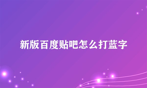 新版百度贴吧怎么打蓝字