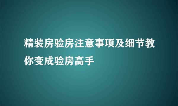 精装房验房注意事项及细节教你变成验房高手