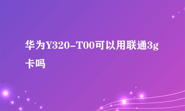 华为Y320-T00可以用联通3g卡吗