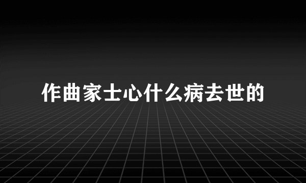 作曲家士心什么病去世的