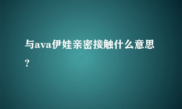 与ava伊娃亲密接触什么意思？