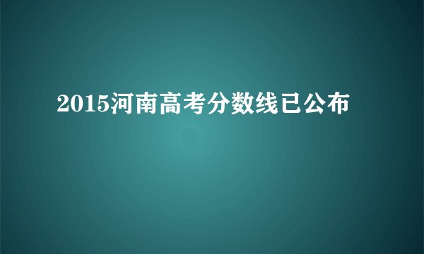 2015河南高考分数线已公布