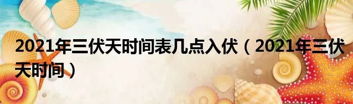 2021年三伏天时间表几点入伏（2021年三伏天时间）