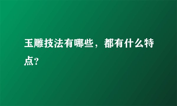 玉雕技法有哪些，都有什么特点？