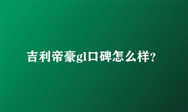 吉利帝豪gl口碑怎么样？