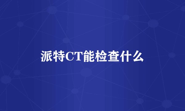 派特CT能检查什么