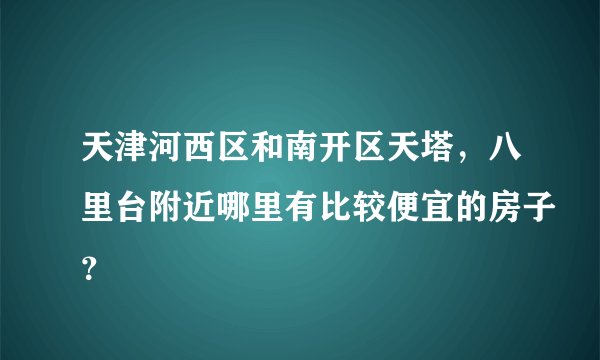 天津河西区和南开区天塔，八里台附近哪里有比较便宜的房子？