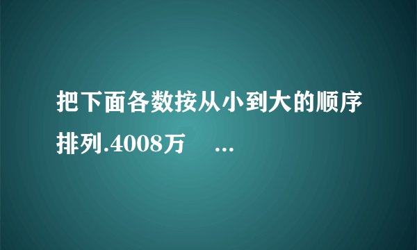 把下面各数按从小到大的顺序排列.4008万    4800    4008    4080万    400800000_____