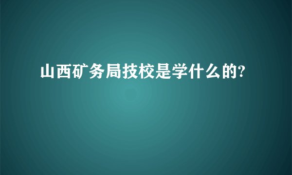 山西矿务局技校是学什么的?