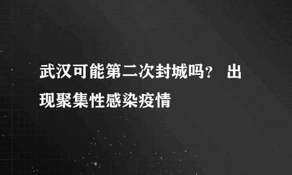 武汉可能第二次封城吗? 出现聚集性感染疫情