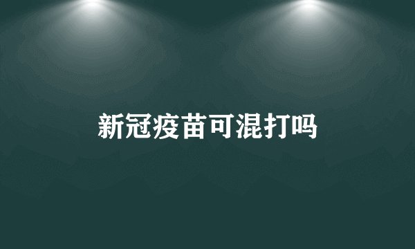 新冠疫苗可混打吗