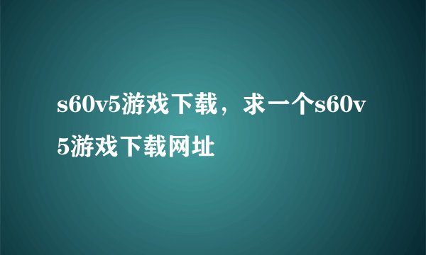 s60v5游戏下载，求一个s60v5游戏下载网址