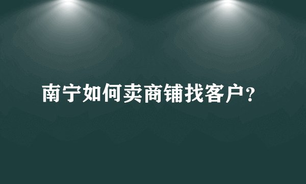 南宁如何卖商铺找客户？