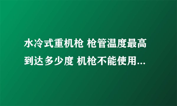 水冷式重机枪 枪管温度最高到达多少度 机枪不能使用。水冷桶