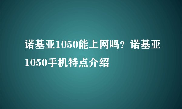 诺基亚1050能上网吗？诺基亚1050手机特点介绍