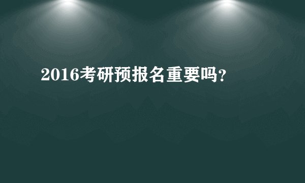 2016考研预报名重要吗？