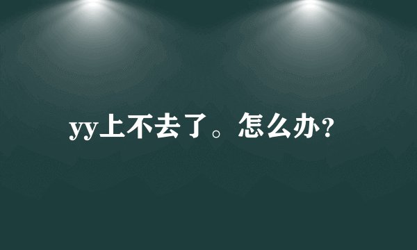 yy上不去了。怎么办？
