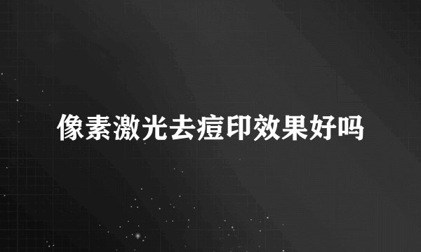 像素激光去痘印效果好吗