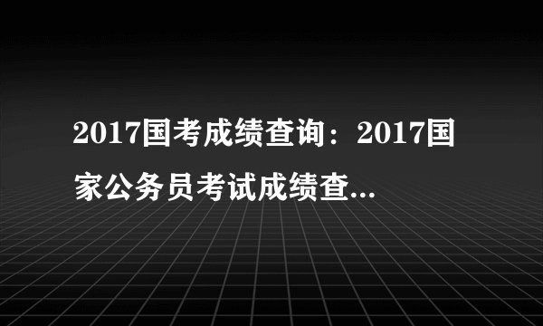 2017国考成绩查询：2017国家公务员考试成绩查询入口(山东地区)