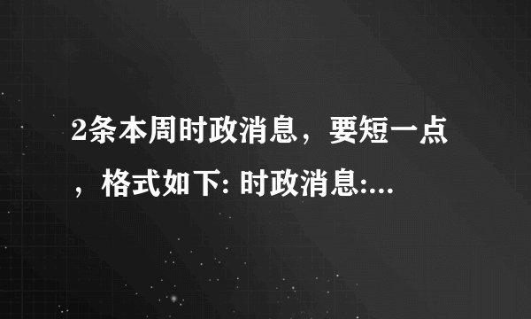 2条本周时政消息，要短一点，格式如下: 时政消息:____ 我的观点:____ 时政消息:___