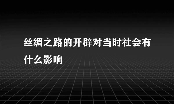 丝绸之路的开辟对当时社会有什么影响