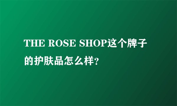 THE ROSE SHOP这个牌子的护肤品怎么样？