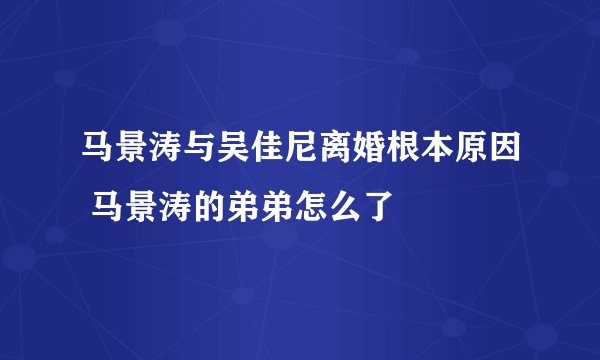 马景涛与吴佳尼离婚根本原因 马景涛的弟弟怎么了