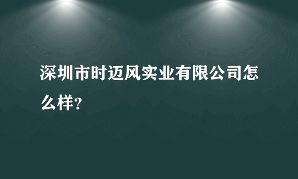 深圳市时迈风实业有限公司怎么样？