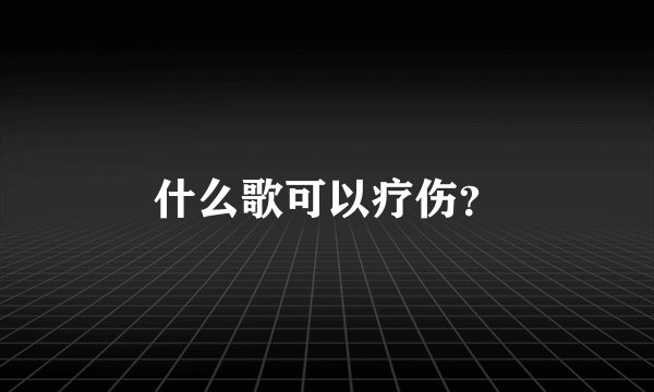 什么歌可以疗伤？