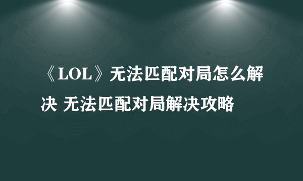 《LOL》无法匹配对局怎么解决 无法匹配对局解决攻略