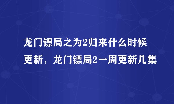 龙门镖局之为2归来什么时候更新，龙门镖局2一周更新几集