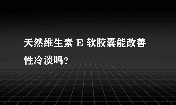 天然维生素 E 软胶囊能改善性冷淡吗？