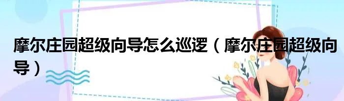 摩尔庄园超级向导怎么巡逻（摩尔庄园超级向导）