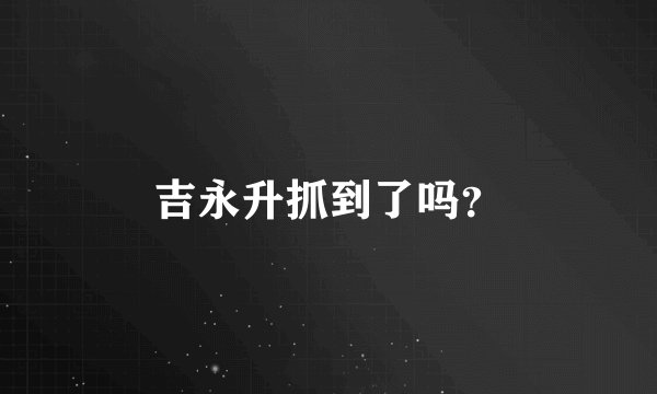 吉永升抓到了吗？