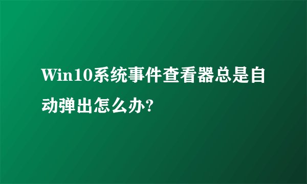 Win10系统事件查看器总是自动弹出怎么办?