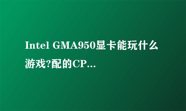 Intel GMA950显卡能玩什么游戏?配的CPU是酷睿2 u7700