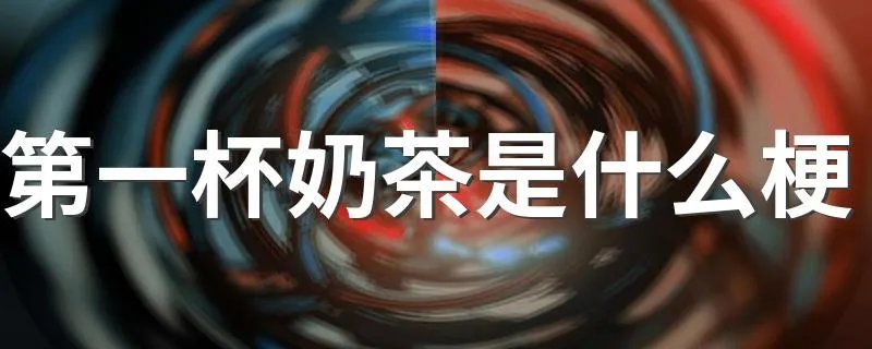 第一杯奶茶是什么梗 网上说的第一杯奶茶什么意思
