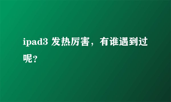 ipad3 发热厉害，有谁遇到过呢？