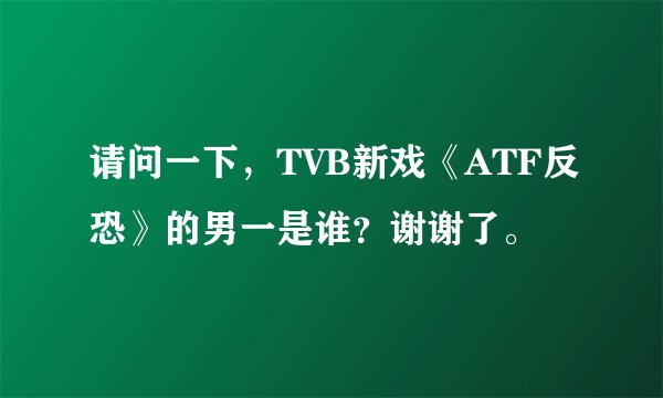 请问一下，TVB新戏《ATF反恐》的男一是谁？谢谢了。