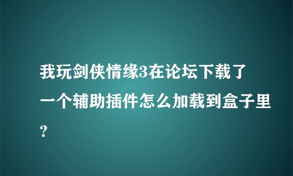 我玩剑侠情缘3在论坛下载了一个辅助插件怎么加载到盒子里？