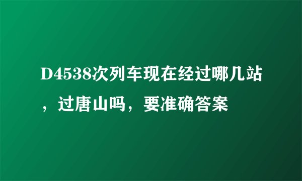 D4538次列车现在经过哪几站，过唐山吗，要准确答案