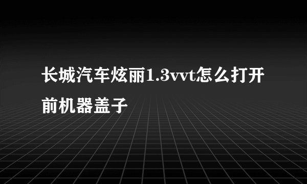 长城汽车炫丽1.3vvt怎么打开前机器盖子