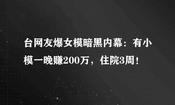 台网友爆女模暗黑内幕：有小模一晚赚200万，住院3周！