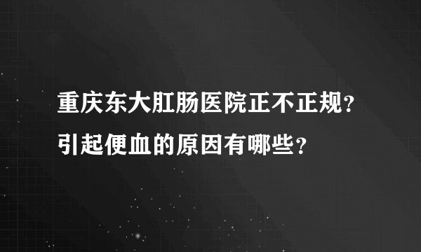 重庆东大肛肠医院正不正规？引起便血的原因有哪些？