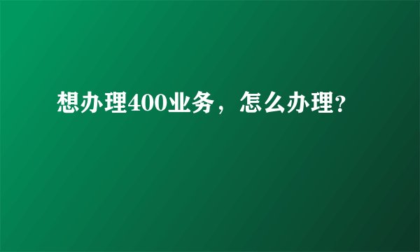 想办理400业务,怎么办理?